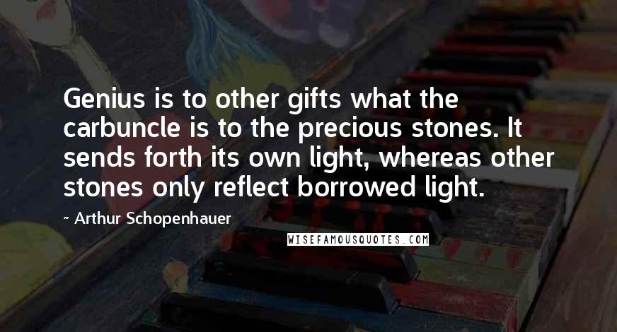 Arthur Schopenhauer Quotes: Genius is to other gifts what the carbuncle is to the precious stones. It sends forth its own light, whereas other stones only reflect borrowed light.