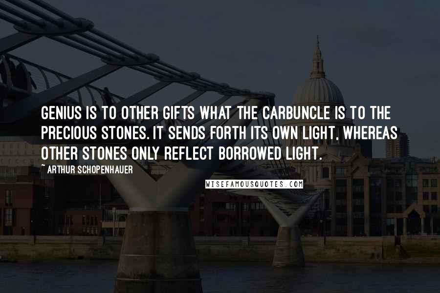 Arthur Schopenhauer Quotes: Genius is to other gifts what the carbuncle is to the precious stones. It sends forth its own light, whereas other stones only reflect borrowed light.