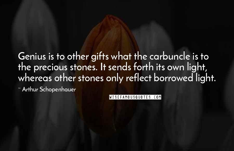 Arthur Schopenhauer Quotes: Genius is to other gifts what the carbuncle is to the precious stones. It sends forth its own light, whereas other stones only reflect borrowed light.