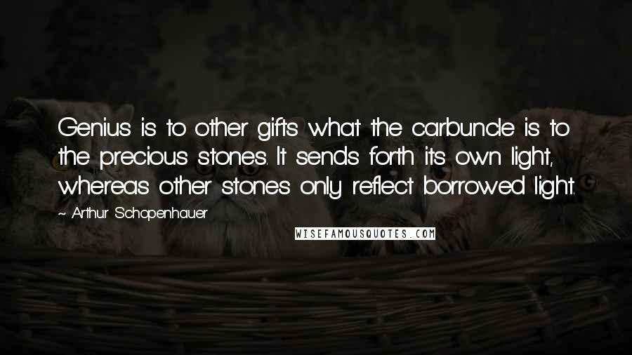 Arthur Schopenhauer Quotes: Genius is to other gifts what the carbuncle is to the precious stones. It sends forth its own light, whereas other stones only reflect borrowed light.