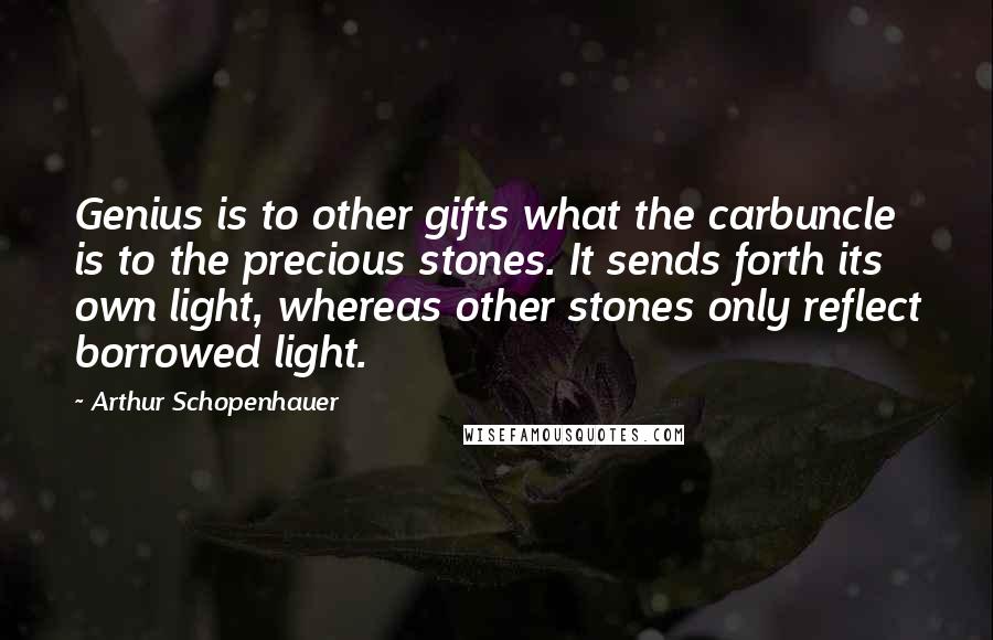 Arthur Schopenhauer Quotes: Genius is to other gifts what the carbuncle is to the precious stones. It sends forth its own light, whereas other stones only reflect borrowed light.