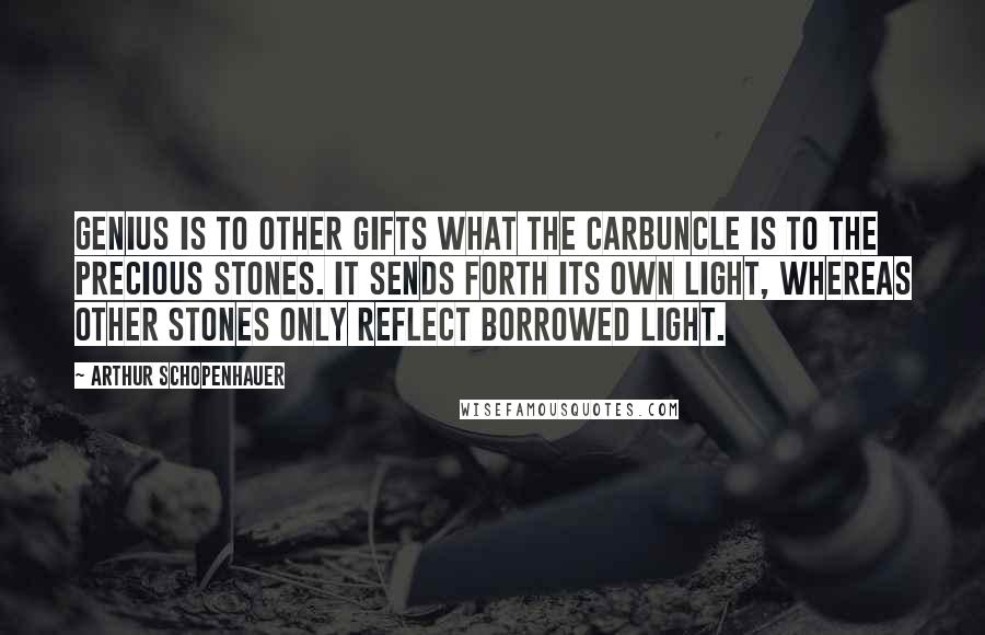 Arthur Schopenhauer Quotes: Genius is to other gifts what the carbuncle is to the precious stones. It sends forth its own light, whereas other stones only reflect borrowed light.