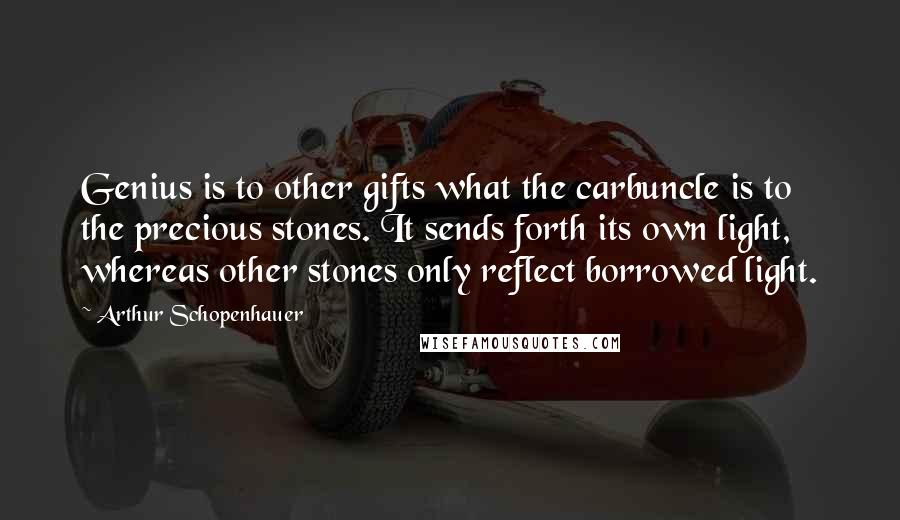 Arthur Schopenhauer Quotes: Genius is to other gifts what the carbuncle is to the precious stones. It sends forth its own light, whereas other stones only reflect borrowed light.