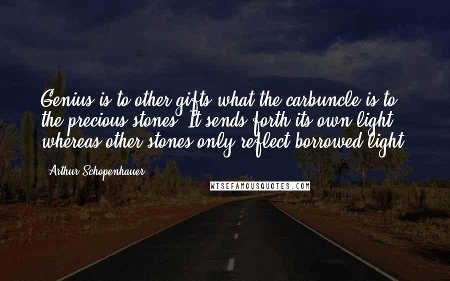 Arthur Schopenhauer Quotes: Genius is to other gifts what the carbuncle is to the precious stones. It sends forth its own light, whereas other stones only reflect borrowed light.