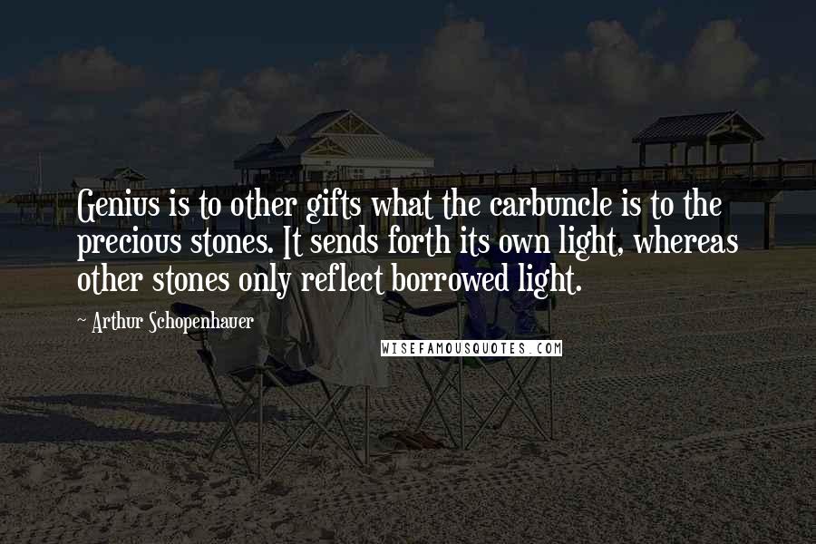 Arthur Schopenhauer Quotes: Genius is to other gifts what the carbuncle is to the precious stones. It sends forth its own light, whereas other stones only reflect borrowed light.