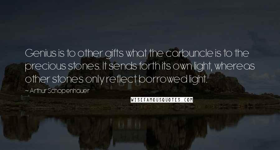 Arthur Schopenhauer Quotes: Genius is to other gifts what the carbuncle is to the precious stones. It sends forth its own light, whereas other stones only reflect borrowed light.