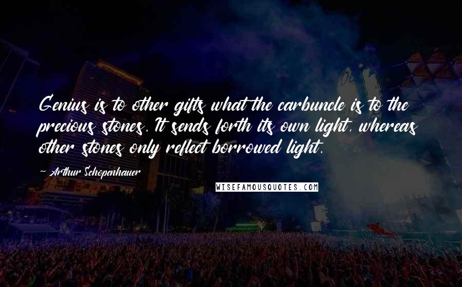 Arthur Schopenhauer Quotes: Genius is to other gifts what the carbuncle is to the precious stones. It sends forth its own light, whereas other stones only reflect borrowed light.