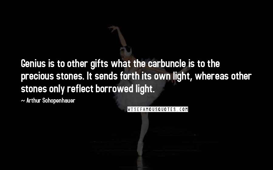 Arthur Schopenhauer Quotes: Genius is to other gifts what the carbuncle is to the precious stones. It sends forth its own light, whereas other stones only reflect borrowed light.