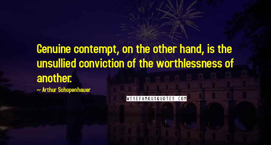 Arthur Schopenhauer Quotes: Genuine contempt, on the other hand, is the unsullied conviction of the worthlessness of another.