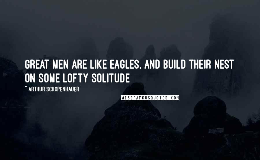 Arthur Schopenhauer Quotes: Great men are like eagles, and build their nest on some lofty solitude