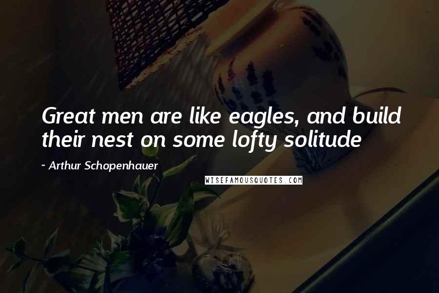 Arthur Schopenhauer Quotes: Great men are like eagles, and build their nest on some lofty solitude