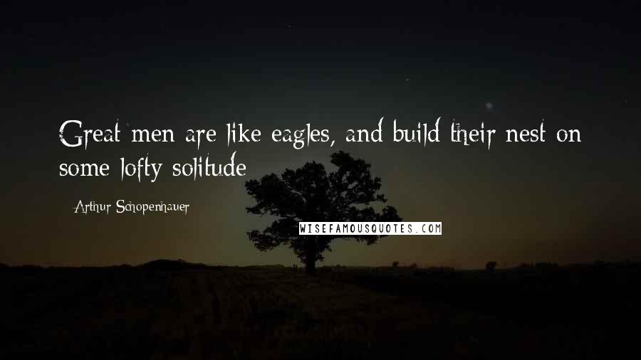 Arthur Schopenhauer Quotes: Great men are like eagles, and build their nest on some lofty solitude