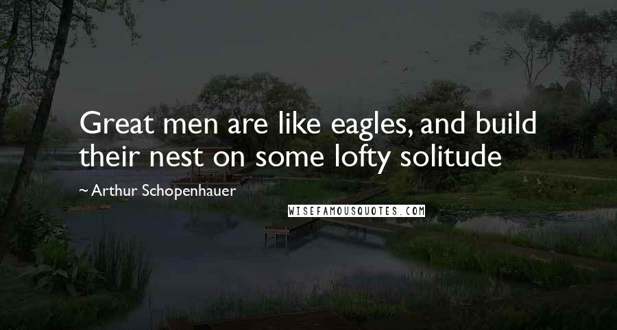 Arthur Schopenhauer Quotes: Great men are like eagles, and build their nest on some lofty solitude