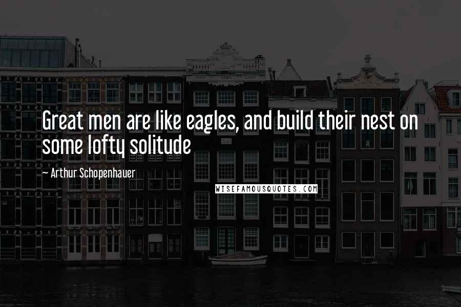 Arthur Schopenhauer Quotes: Great men are like eagles, and build their nest on some lofty solitude