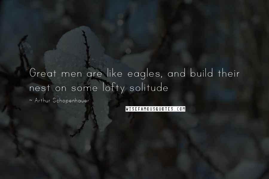 Arthur Schopenhauer Quotes: Great men are like eagles, and build their nest on some lofty solitude