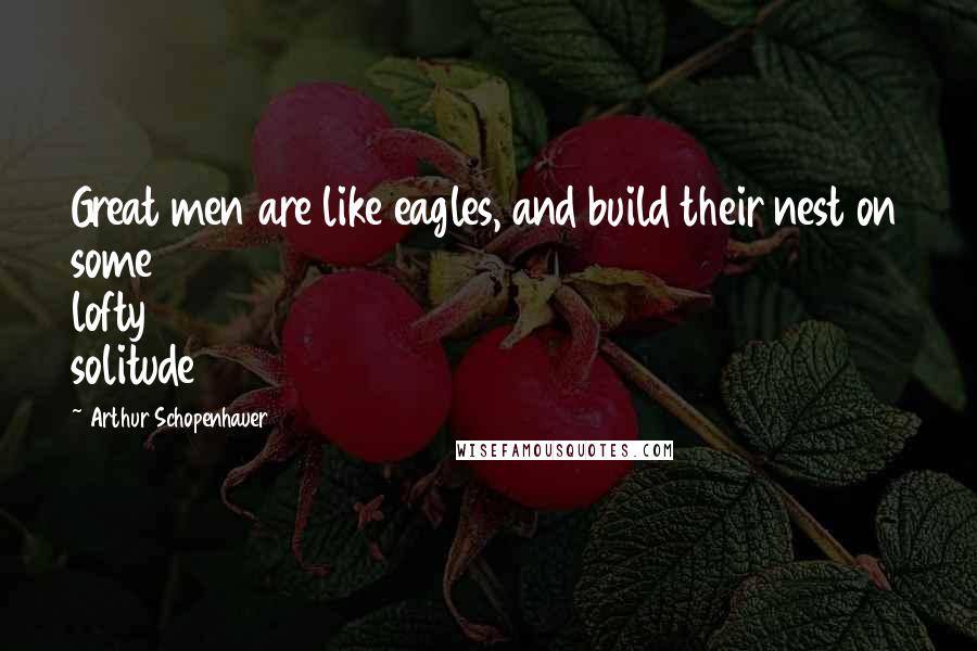 Arthur Schopenhauer Quotes: Great men are like eagles, and build their nest on some lofty solitude