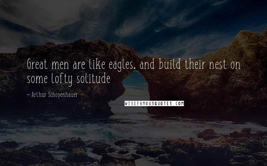 Arthur Schopenhauer Quotes: Great men are like eagles, and build their nest on some lofty solitude