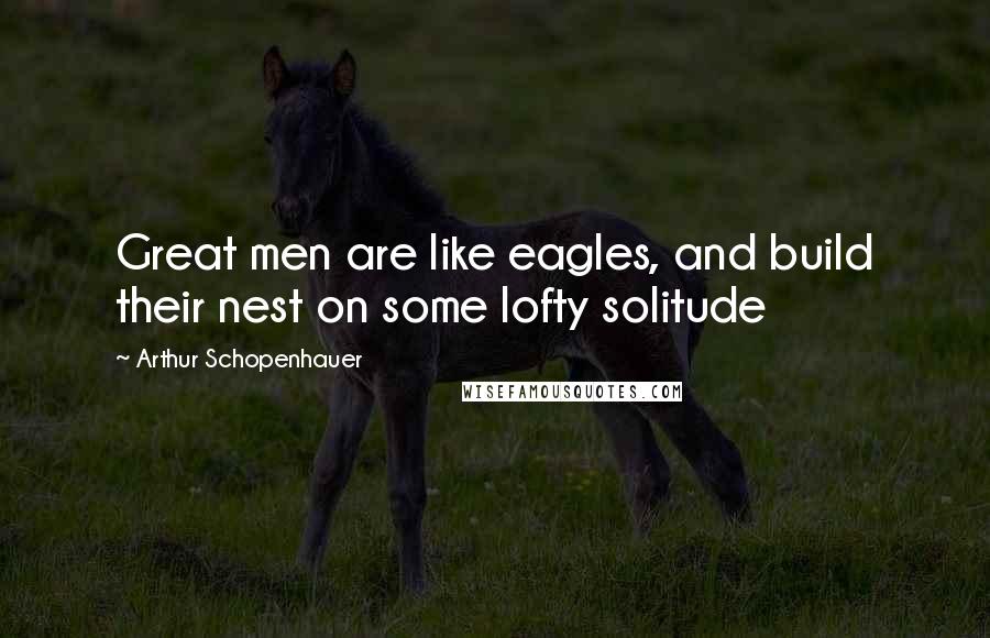 Arthur Schopenhauer Quotes: Great men are like eagles, and build their nest on some lofty solitude