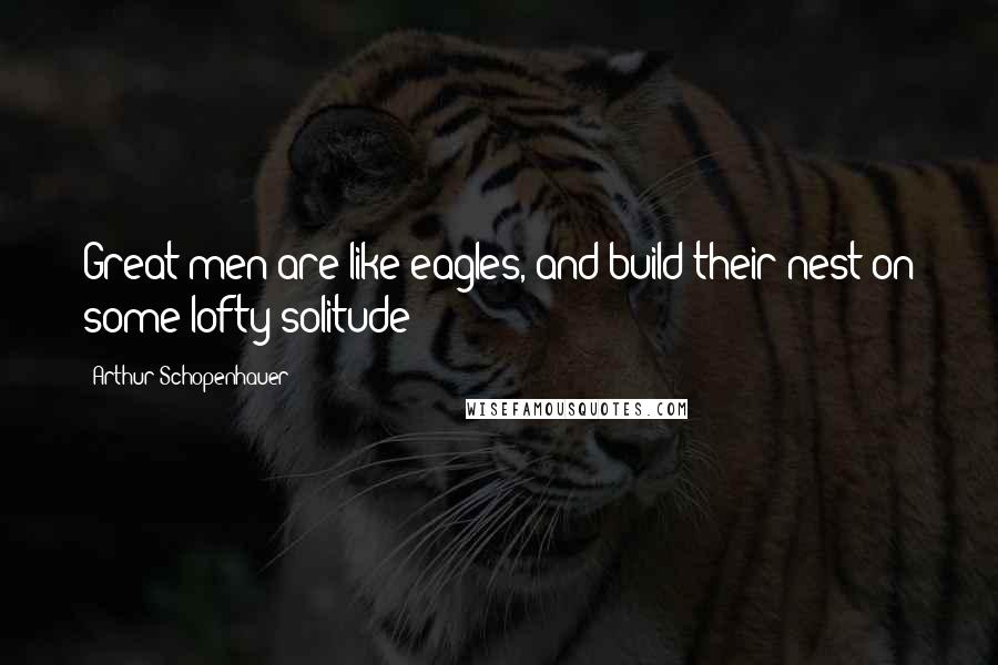 Arthur Schopenhauer Quotes: Great men are like eagles, and build their nest on some lofty solitude