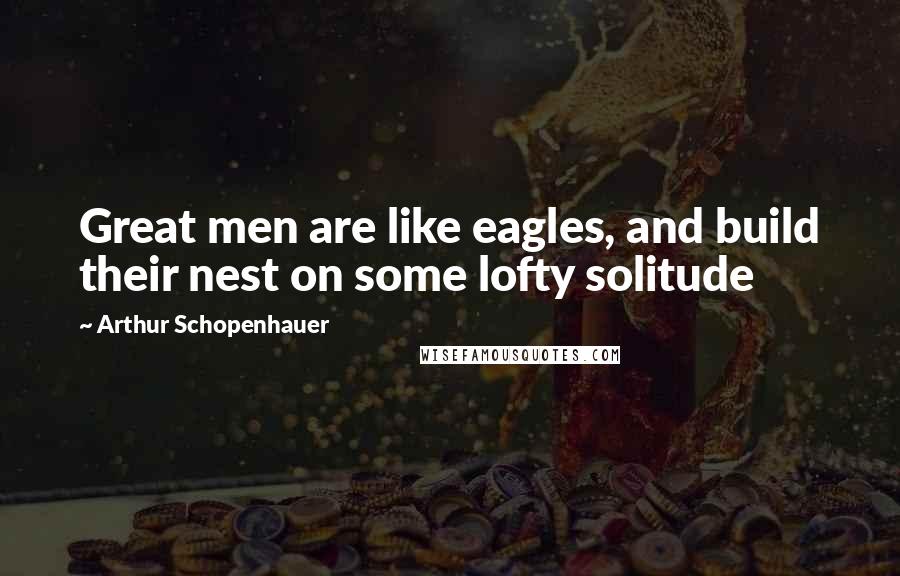 Arthur Schopenhauer Quotes: Great men are like eagles, and build their nest on some lofty solitude