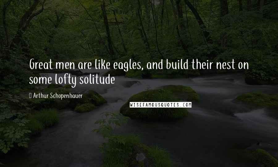 Arthur Schopenhauer Quotes: Great men are like eagles, and build their nest on some lofty solitude