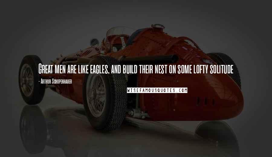 Arthur Schopenhauer Quotes: Great men are like eagles, and build their nest on some lofty solitude