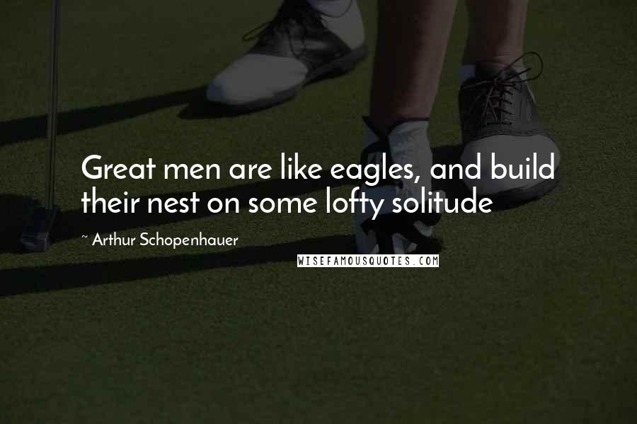 Arthur Schopenhauer Quotes: Great men are like eagles, and build their nest on some lofty solitude