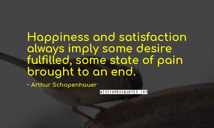 Arthur Schopenhauer Quotes: Happiness and satisfaction always imply some desire fulfilled, some state of pain brought to an end.