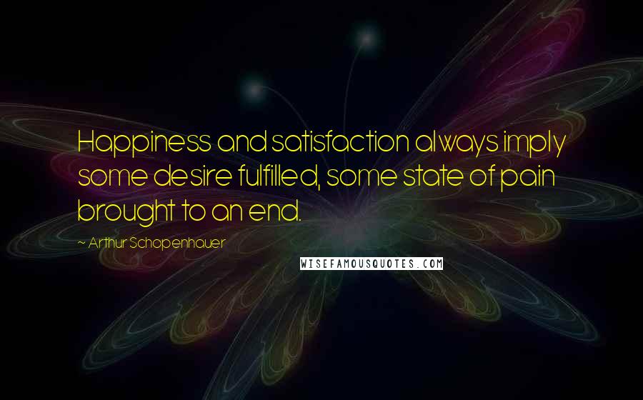 Arthur Schopenhauer Quotes: Happiness and satisfaction always imply some desire fulfilled, some state of pain brought to an end.