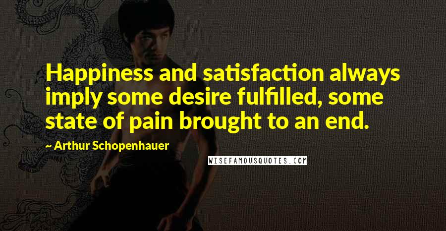 Arthur Schopenhauer Quotes: Happiness and satisfaction always imply some desire fulfilled, some state of pain brought to an end.