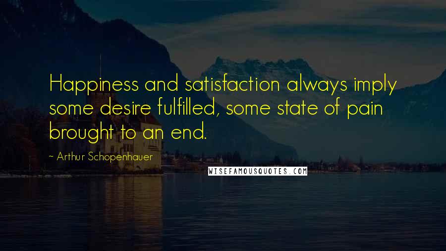 Arthur Schopenhauer Quotes: Happiness and satisfaction always imply some desire fulfilled, some state of pain brought to an end.