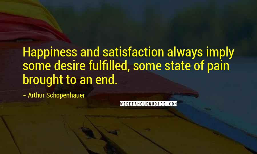 Arthur Schopenhauer Quotes: Happiness and satisfaction always imply some desire fulfilled, some state of pain brought to an end.
