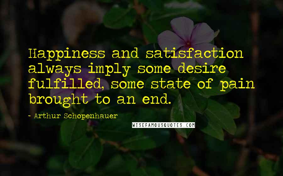 Arthur Schopenhauer Quotes: Happiness and satisfaction always imply some desire fulfilled, some state of pain brought to an end.