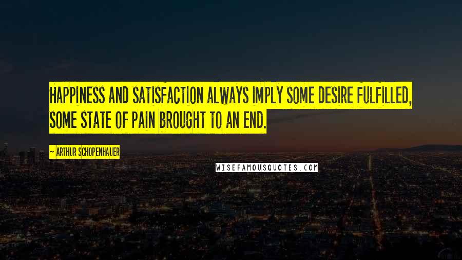 Arthur Schopenhauer Quotes: Happiness and satisfaction always imply some desire fulfilled, some state of pain brought to an end.