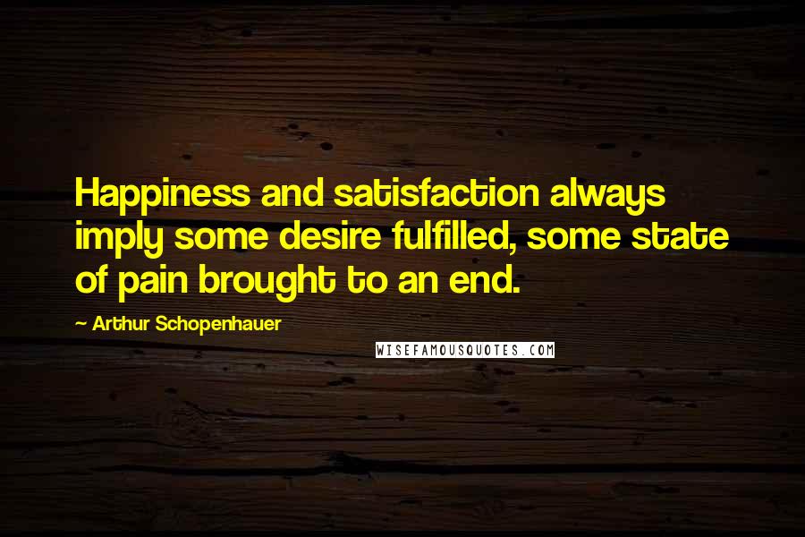 Arthur Schopenhauer Quotes: Happiness and satisfaction always imply some desire fulfilled, some state of pain brought to an end.