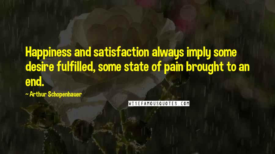 Arthur Schopenhauer Quotes: Happiness and satisfaction always imply some desire fulfilled, some state of pain brought to an end.