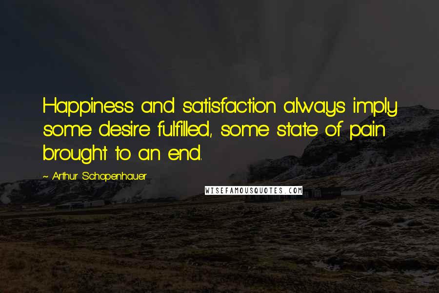 Arthur Schopenhauer Quotes: Happiness and satisfaction always imply some desire fulfilled, some state of pain brought to an end.