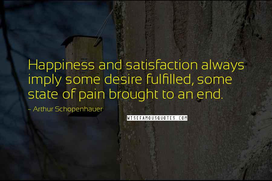 Arthur Schopenhauer Quotes: Happiness and satisfaction always imply some desire fulfilled, some state of pain brought to an end.