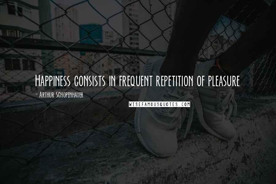 Arthur Schopenhauer Quotes: Happiness consists in frequent repetition of pleasure