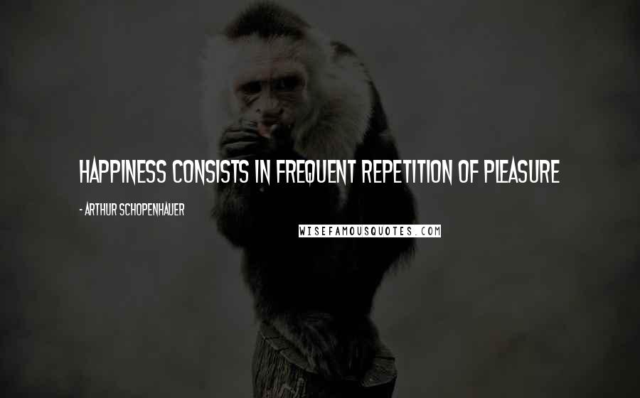 Arthur Schopenhauer Quotes: Happiness consists in frequent repetition of pleasure