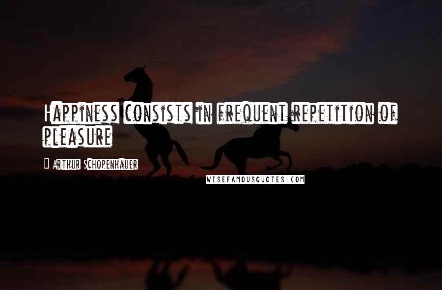Arthur Schopenhauer Quotes: Happiness consists in frequent repetition of pleasure