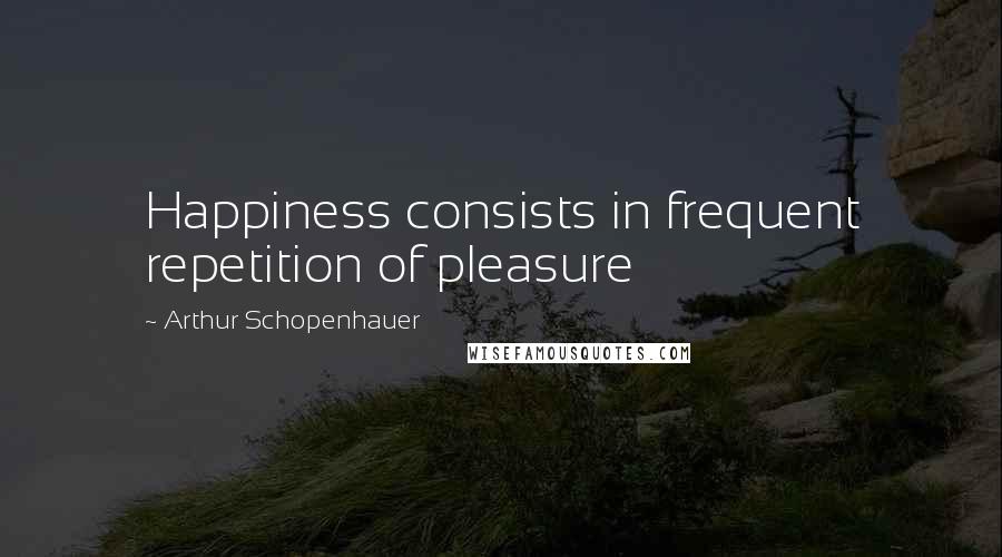 Arthur Schopenhauer Quotes: Happiness consists in frequent repetition of pleasure