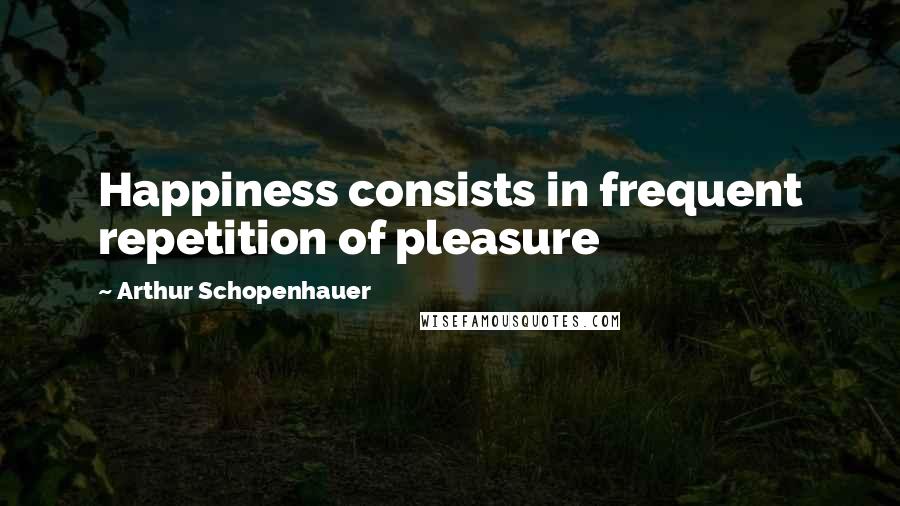Arthur Schopenhauer Quotes: Happiness consists in frequent repetition of pleasure