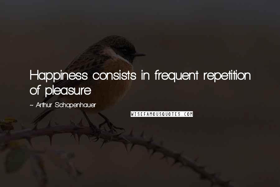 Arthur Schopenhauer Quotes: Happiness consists in frequent repetition of pleasure