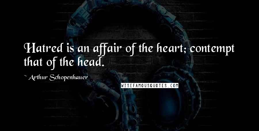 Arthur Schopenhauer Quotes: Hatred is an affair of the heart; contempt that of the head.