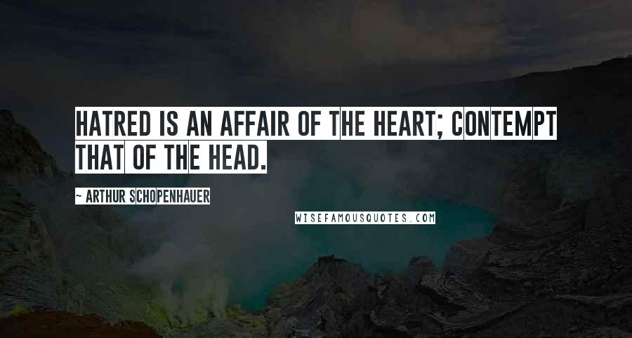 Arthur Schopenhauer Quotes: Hatred is an affair of the heart; contempt that of the head.