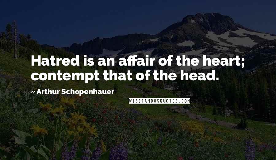 Arthur Schopenhauer Quotes: Hatred is an affair of the heart; contempt that of the head.
