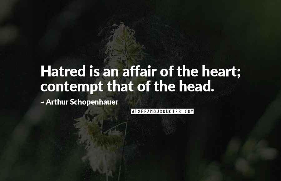Arthur Schopenhauer Quotes: Hatred is an affair of the heart; contempt that of the head.