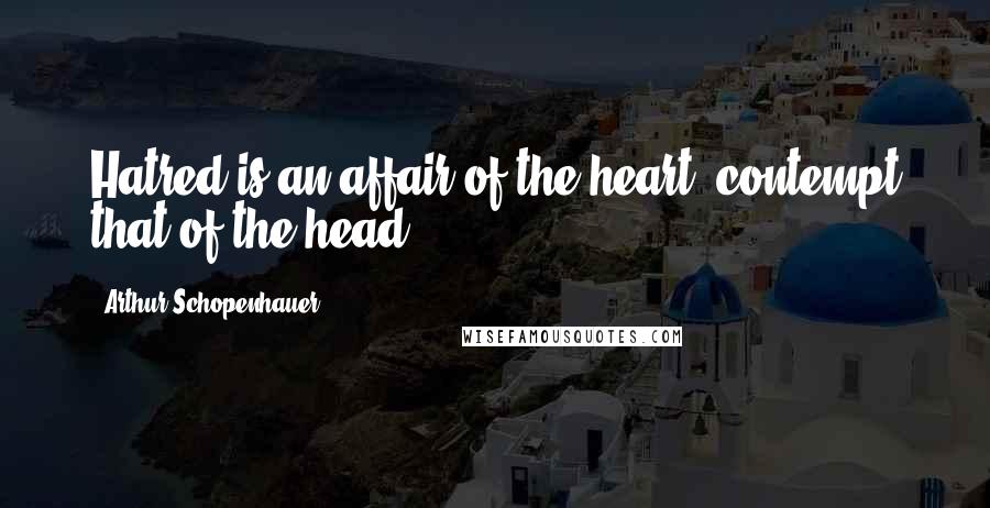 Arthur Schopenhauer Quotes: Hatred is an affair of the heart; contempt that of the head.