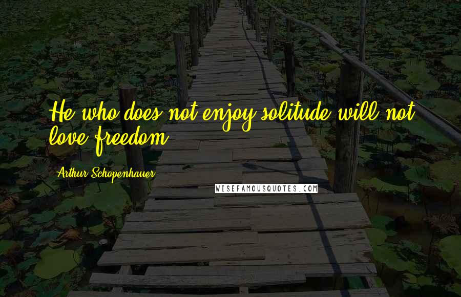 Arthur Schopenhauer Quotes: He who does not enjoy solitude will not love freedom.